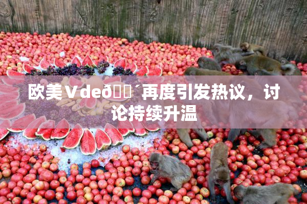 欧美Ⅴde🔴再度引发热议，讨论持续升温