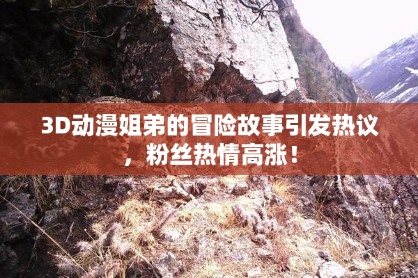 3D动漫姐弟的冒险故事引发热议，粉丝热情高涨！
