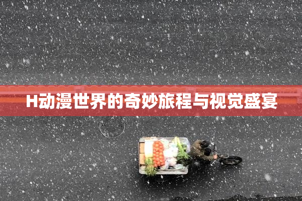 H动漫世界的奇妙旅程与视觉盛宴