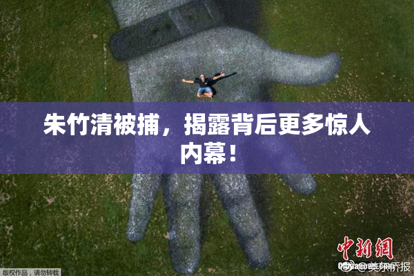朱竹清被捕，揭露背后更多惊人内幕！