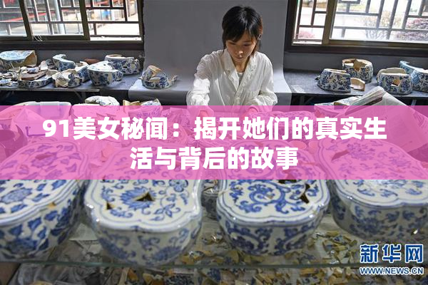 91美女秘闻：揭开她们的真实生活与背后的故事