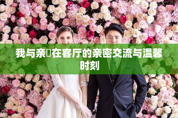 我与亲妺在客厅的亲密交流与温馨时刻