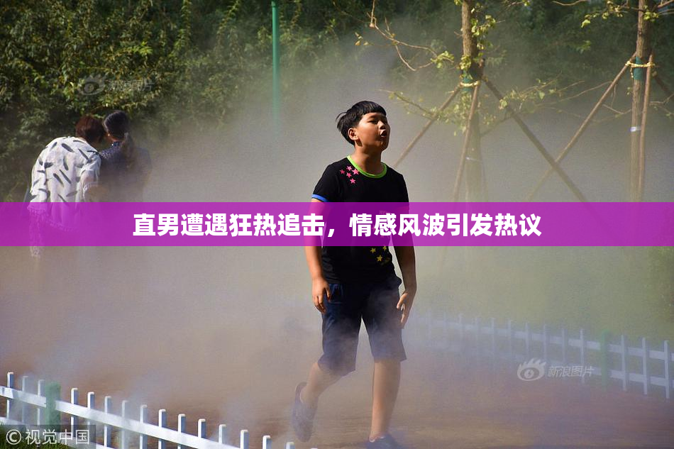 直男遭遇狂热追击，情感风波引发热议
