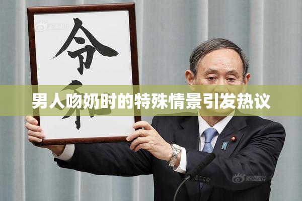 男人吻奶时的特殊情景引发热议