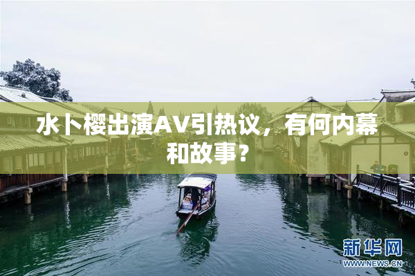 水卜樱出演AV引热议，有何内幕和故事？