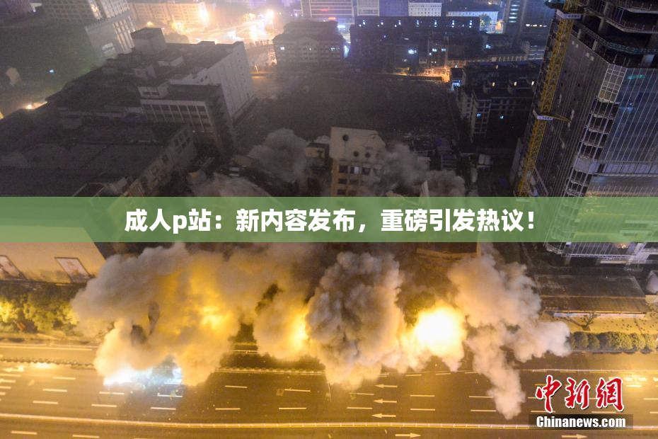 成人p站：新内容发布，重磅引发热议！