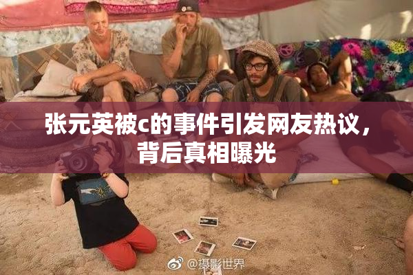 张元英被c的事件引发网友热议，背后真相曝光