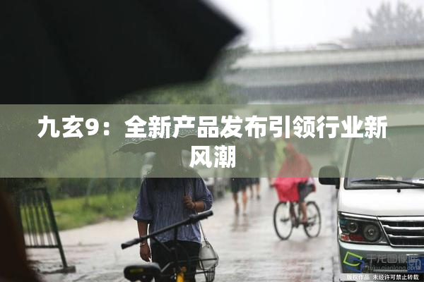 九玄9：全新产品发布引领行业新风潮
