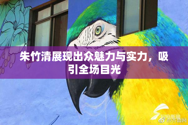 朱竹清展现出众魅力与实力，吸引全场目光