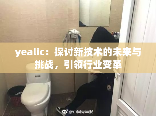 yealic：探讨新技术的未来与挑战，引领行业变革