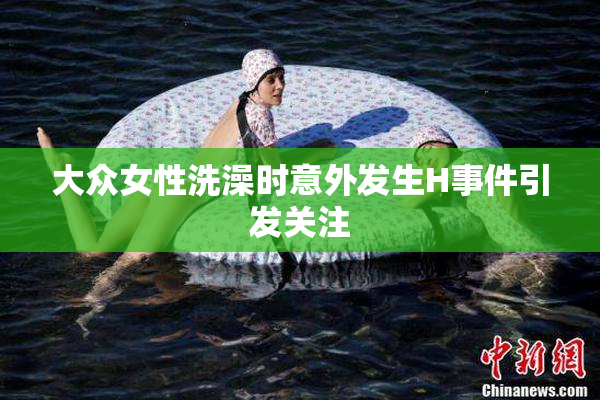 大众女性洗澡时意外发生H事件引发关注