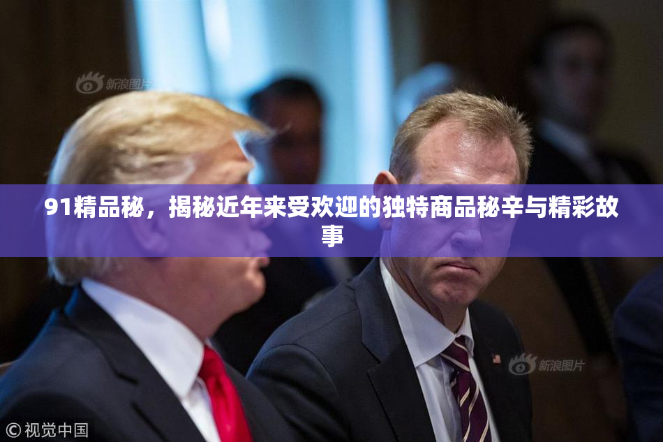 91精品秘，揭秘近年来受欢迎的独特商品秘辛与精彩故事