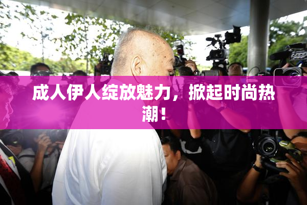 成人伊人绽放魅力，掀起时尚热潮！