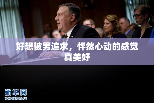 好想被男追求，怦然心动的感觉真美好