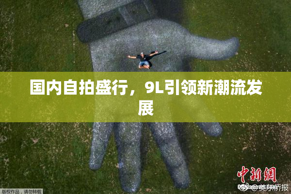 国内自拍盛行，9L引领新潮流发展