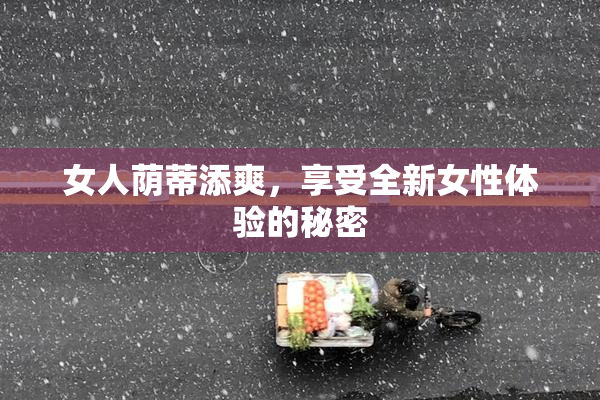 女人荫蒂添爽，享受全新女性体验的秘密