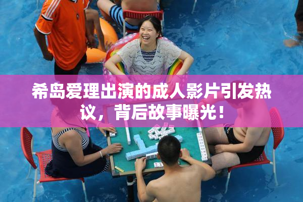 希岛爱理出演的成人影片引发热议，背后故事曝光！