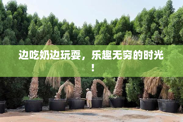 边吃奶边玩耍，乐趣无穷的时光！