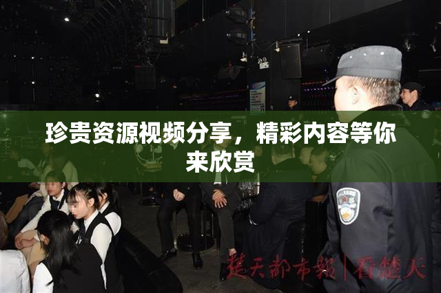 珍贵资源视频分享，精彩内容等你来欣赏