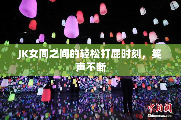 JK女同之间的轻松打屁时刻，笑声不断