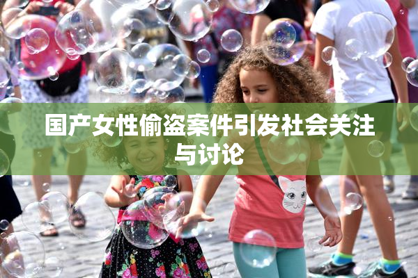 国产女性偷盗案件引发社会关注与讨论