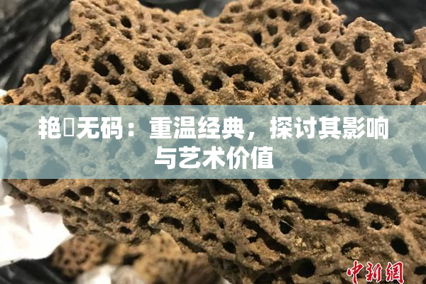 艳鉧无码：重温经典，探讨其影响与艺术价值