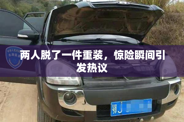 两人脱了一件重装，惊险瞬间引发热议