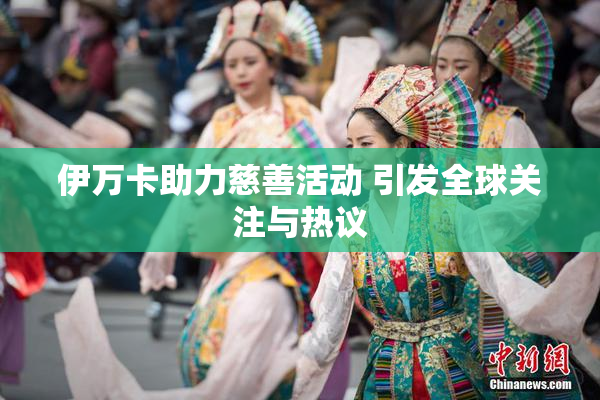 伊万卡助力慈善活动 引发全球关注与热议