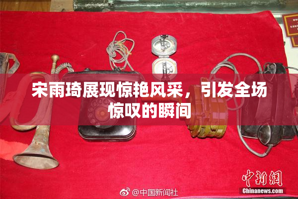 宋雨琦展现惊艳风采，引发全场惊叹的瞬间