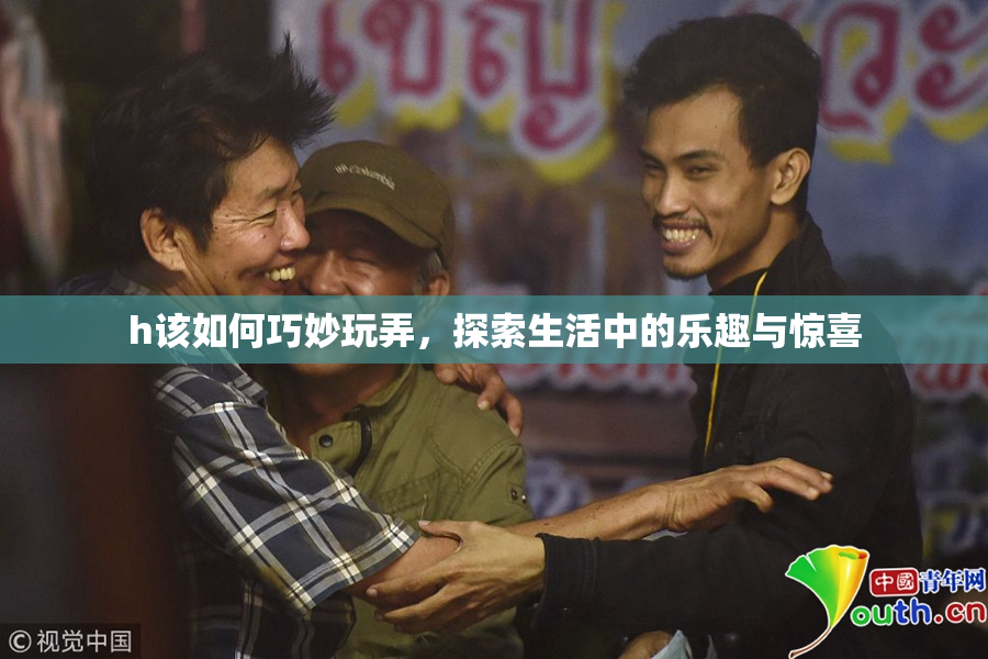 h该如何巧妙玩弄，探索生活中的乐趣与惊喜