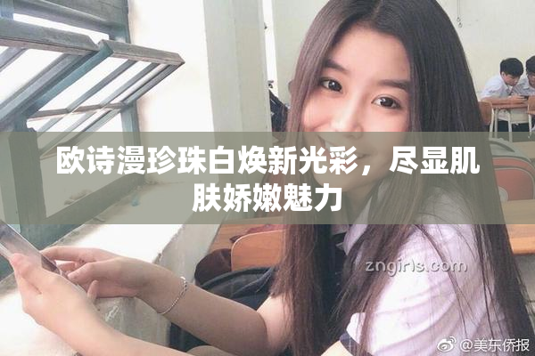欧诗漫珍珠白焕新光彩，尽显肌肤娇嫩魅力