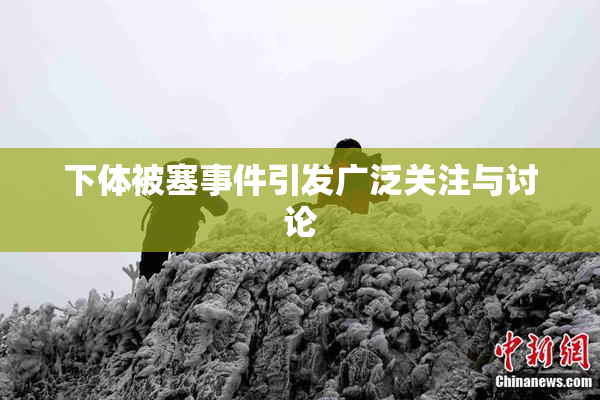下体被塞事件引发广泛关注与讨论