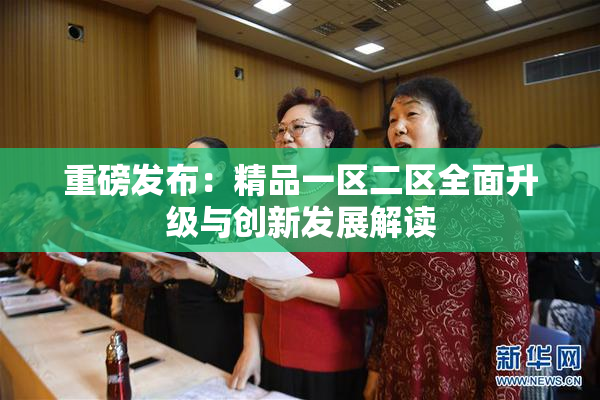 重磅发布：精品一区二区全面升级与创新发展解读