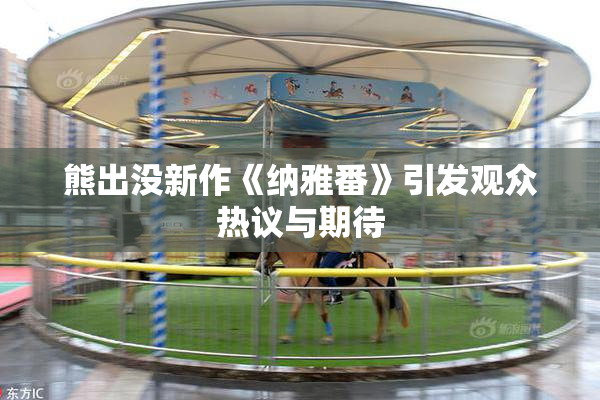 熊出没新作《纳雅番》引发观众热议与期待