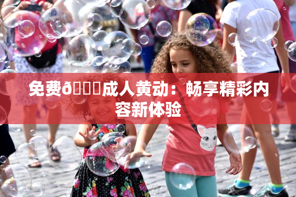 免费🔞成人黄动：畅享精彩内容新体验