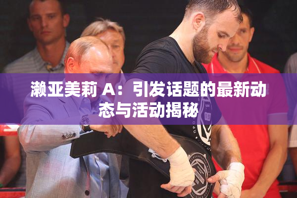 濑亚美莉 A：引发话题的最新动态与活动揭秘