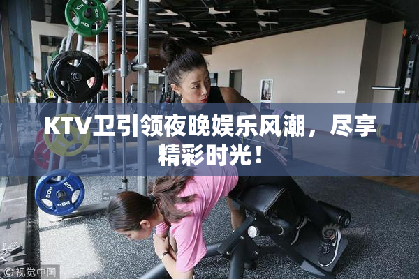 KTV卫引领夜晚娱乐风潮，尽享精彩时光！