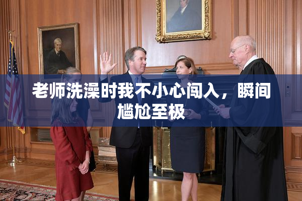 老师洗澡时我不小心闯入，瞬间尴尬至极