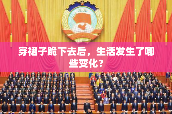 穿裙子跪下去后，生活发生了哪些变化？