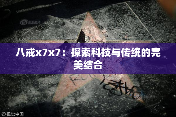 八戒x7x7：探索科技与传统的完美结合