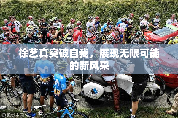 徐艺真突破自我，展现无限可能的新风采