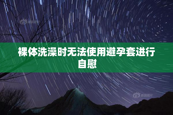 裸体洗澡时无法使用避孕套进行自慰