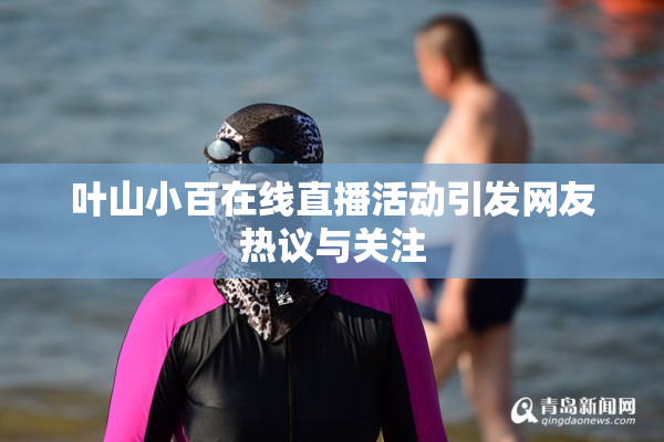 叶山小百在线直播活动引发网友热议与关注
