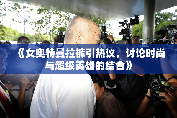 《女奥特曼拉裤引热议，讨论时尚与超级英雄的结合》