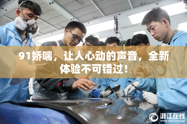 91娇喘，让人心动的声音，全新体验不可错过！