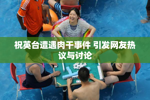 祝英台遭遇肉干事件 引发网友热议与讨论