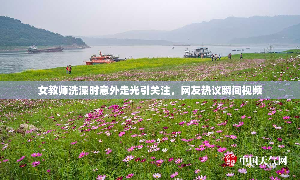 女教师洗澡时意外走光引关注，网友热议瞬间视频