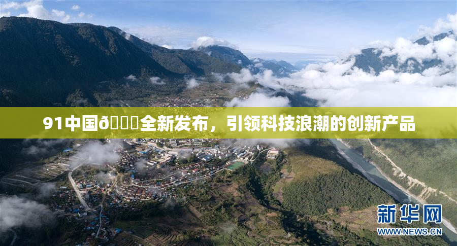 91中国🍆全新发布，引领科技浪潮的创新产品