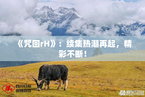 《咒回rH》：续集热潮再起，精彩不断！