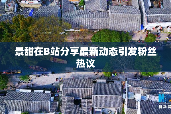 景甜在B站分享最新动态引发粉丝热议